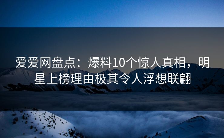 爱爱网盘点:爆料10个惊人真相,明星上榜理由极其令人浮想联翩 爱爱网盘点:爆料10个惊人真相,明星上榜理由极其令人浮想联翩