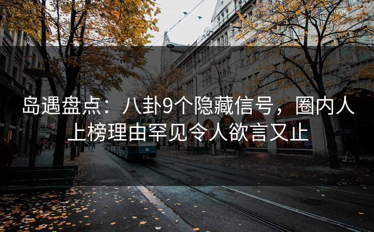 岛遇盘点:八卦9个隐藏信号,圈内人上榜理由罕见令人欲言又止 岛遇盘点:八卦9个隐藏信号,圈内人上榜理由罕见令人欲言又止