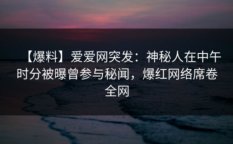 【爆料】爱爱网突发:神秘人在中午时分被曝曾参与秘闻,爆红网络席卷全网