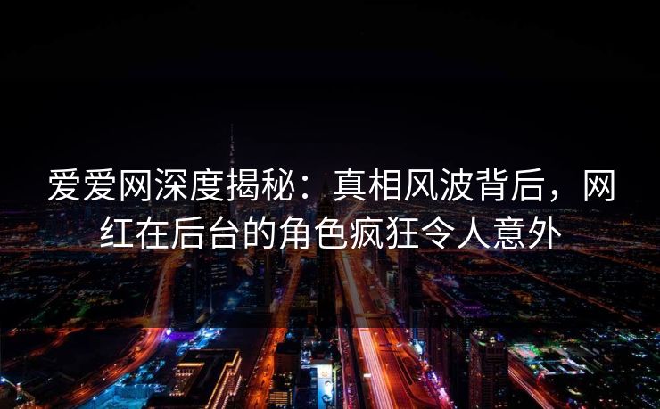 爱爱网深度揭秘:真相风波背后,网红在后台的角色疯狂令人意外