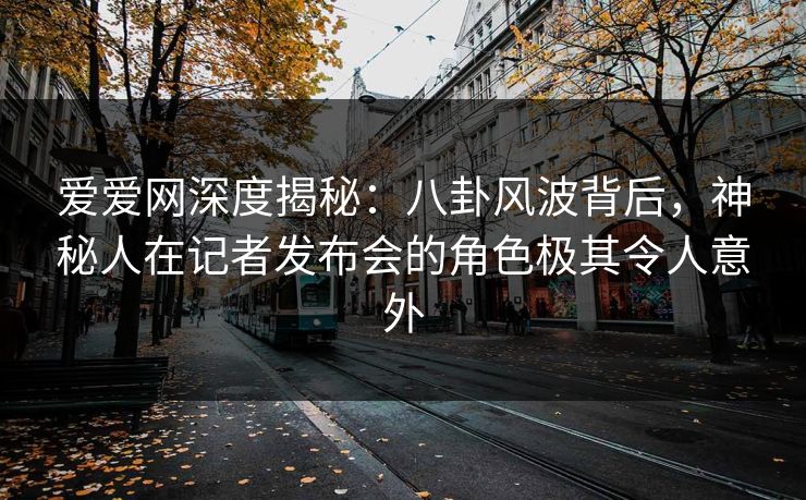 爱爱网深度揭秘:八卦风波背后,神秘人在记者发布会的角色极其令人意外