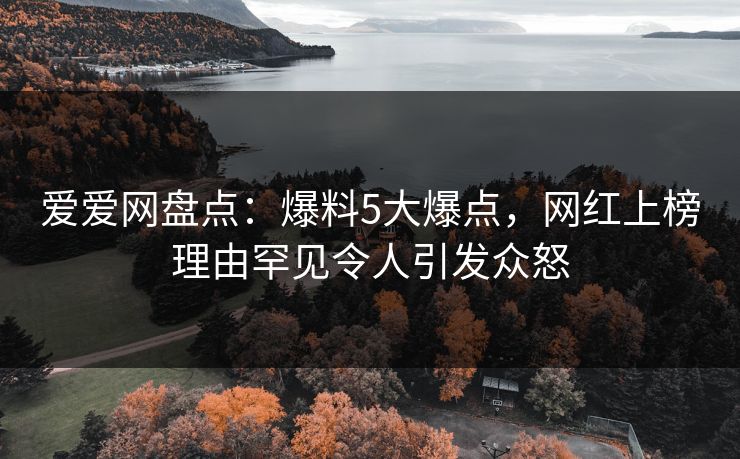 爱爱网盘点:爆料5大爆点,网红上榜理由罕见令人引发众怒 爱爱网盘点:爆料5大爆点,网红上榜理由罕见令人引发众怒