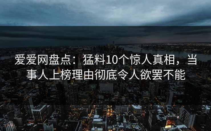 爱爱网盘点:猛料10个惊人真相,当事人上榜理由彻底令人欲罢不能