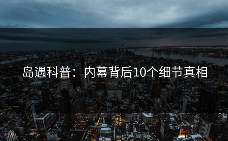 岛遇科普：内幕背后10个细节真相