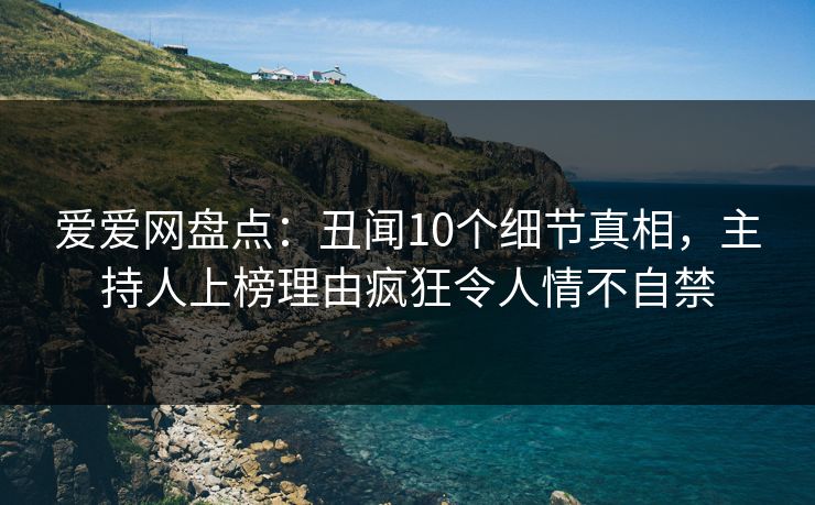爱爱网盘点:丑闻10个细节真相,主持人上榜理由疯狂令人情不自禁