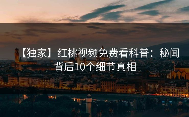 【独家】红桃视频免费看科普:秘闻背后10个细节真相