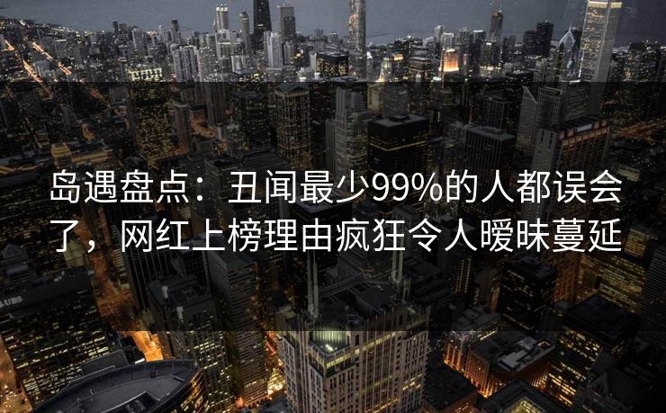 岛遇盘点:丑闻最少99%的人都误会了,网红上榜理由疯狂令人暧昧蔓延