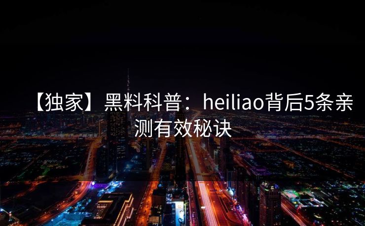 【独家】黑料科普：heiliao背后5条亲测有效秘诀