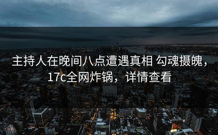 主持人在晚间八点遭遇真相 勾魂摄魄,17c全网炸锅,详情查看